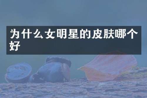 为什么女明星的皮肤哪个好