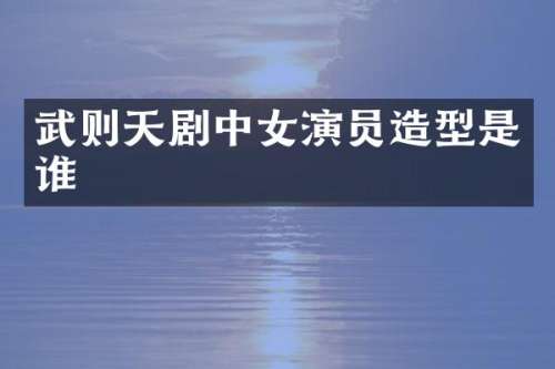 武则天剧中女演员造型是谁