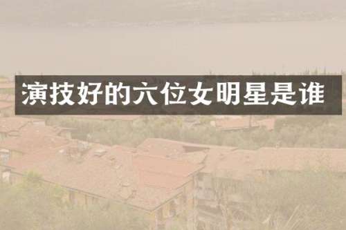 演技好的六位女明星是谁