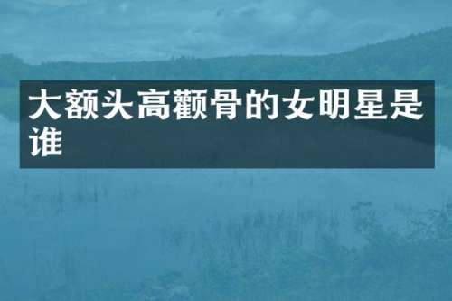 大额头高颧骨的女明星是谁