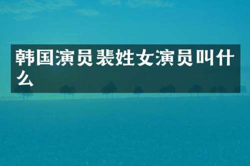 韩国演员裴姓女演员叫什么