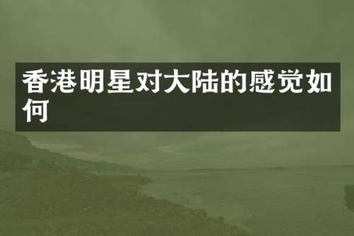 香港明星对大陆的感觉如何