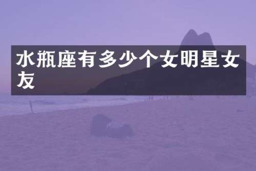 水瓶座有多少个女明星女友