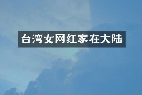 台湾女网红家在大陆