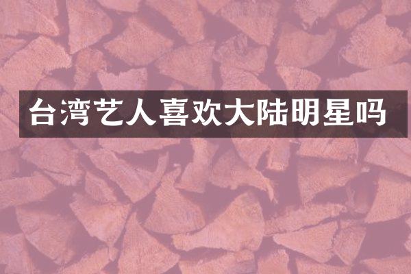 台湾艺人喜欢大陆明星吗