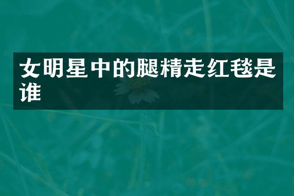 女明星中的腿精走红毯是谁