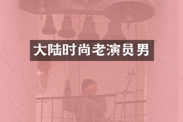 大陆时尚老演员男