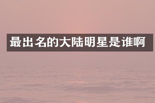 最出名的大陆明星是谁啊