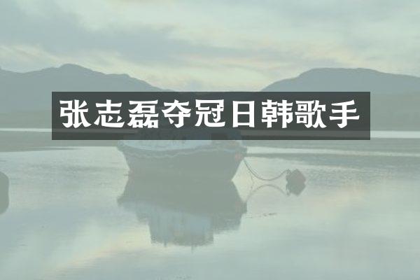 张志磊夺冠日韩歌手