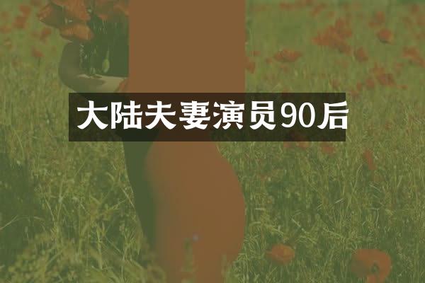 大陆夫妻演员90后