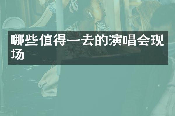哪些值得一去的演唱会现场