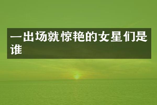 一出场就惊艳的女星们是谁