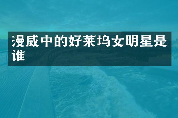 漫威中的好莱坞女明星是谁