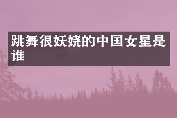 跳舞很妖娆的中国女星是谁