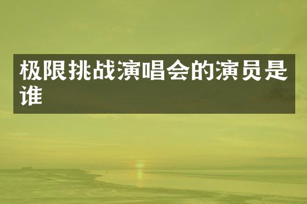 极限挑战演唱会的演员是谁