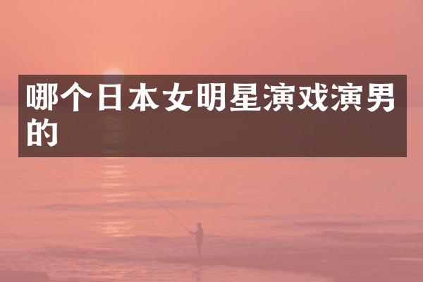 哪个日本女明星演戏演男的