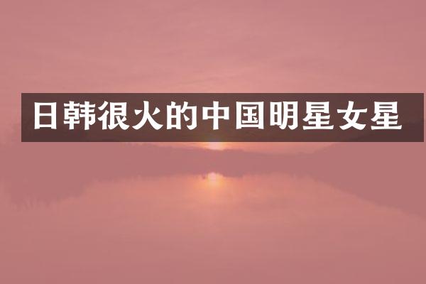 日韩很火的中国明星女星