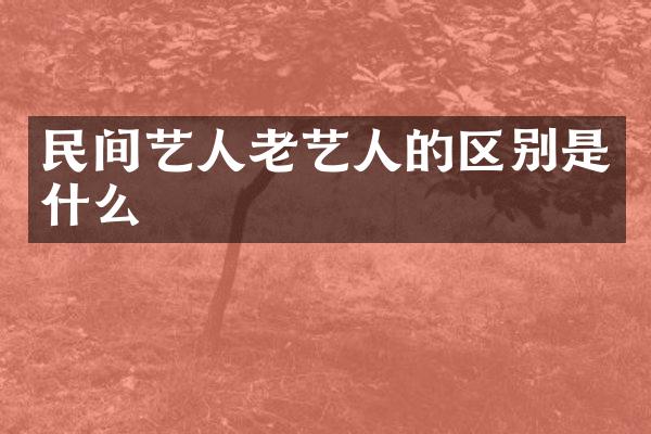 民间艺人老艺人的区别是什么