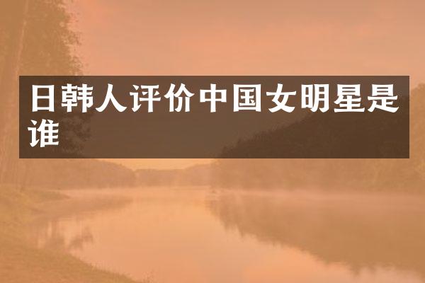 日韩人评价中国女明星是谁