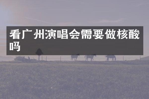 看广州演唱会需要做核酸吗