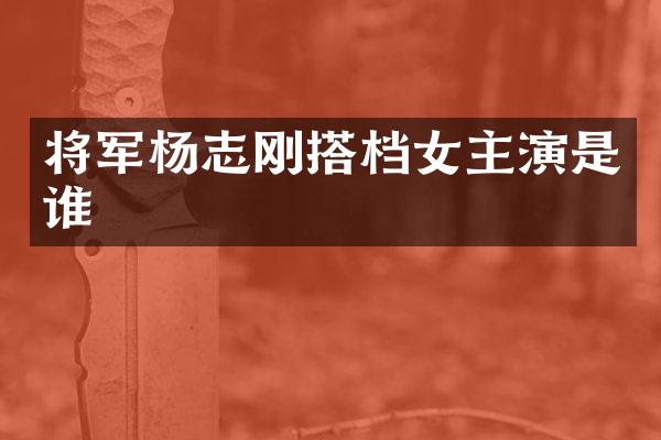 将军杨志刚搭档女主演是谁