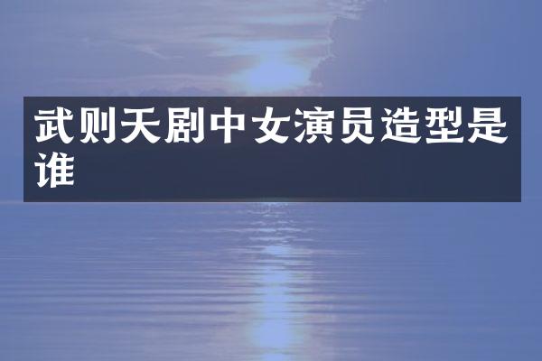 武则天剧中女演员造型是谁