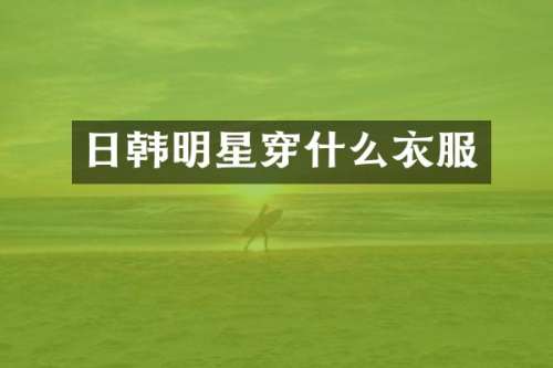 日韩明星穿什么衣服