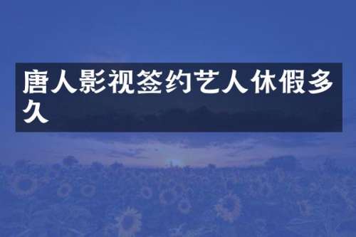 唐人影视签约艺人休假多久