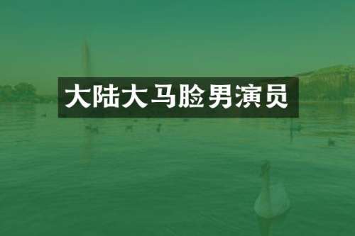 大陆大马脸男演员