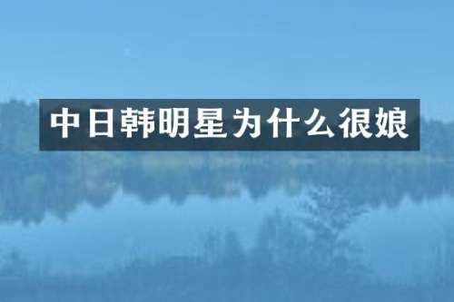 中日韩明星为什么很娘