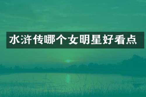 水浒传哪个女明星好看点