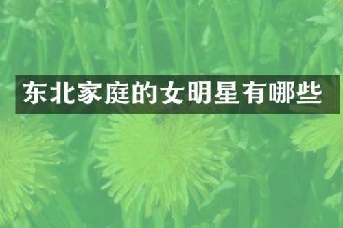 东北家庭的女明星有哪些