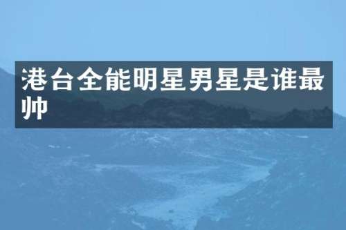 港台全能明星男星是谁最帅