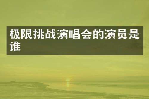 极限挑战演唱会的演员是谁