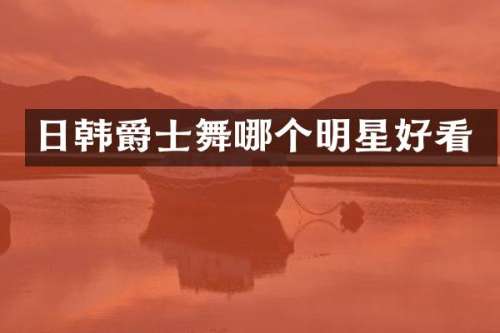 日韩爵士舞哪个明星好看