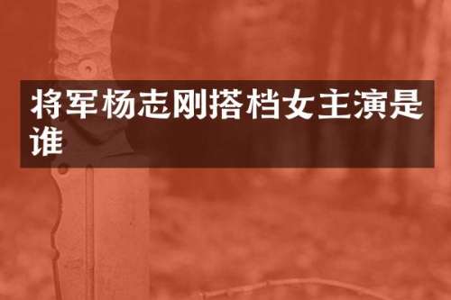 将军杨志刚搭档女主演是谁