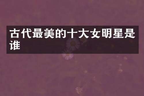 古代最美的十大女明星是谁