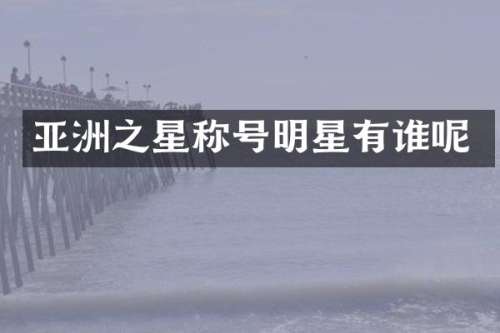 亚洲之星称号明星有谁呢