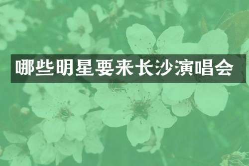 哪些明星要来长沙演唱会
