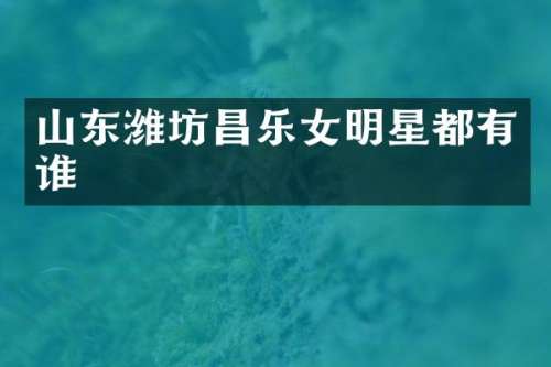 山东潍坊昌乐女明星都有谁