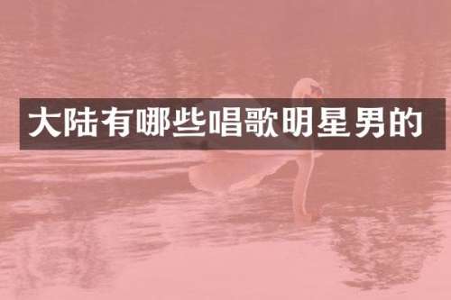 大陆有哪些唱歌明星男的
