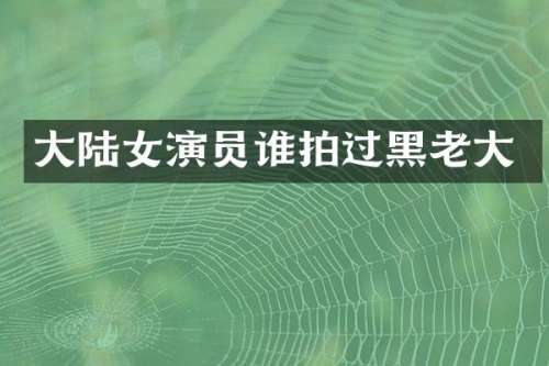 大陆女演员谁拍过黑老大