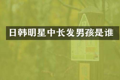 日韩明星中长发男孩是谁