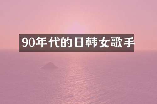 90年代的日韩女歌手