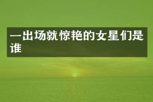 一出场就惊艳的女星们是谁