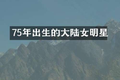75年出生的大陆女明星