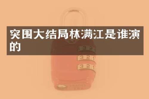 突围大结局林满江是谁演的
