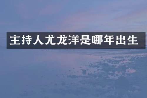 主持人尤龙洋是哪年出生