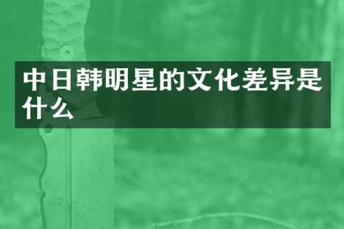 中日韩明星的文化差异是什么