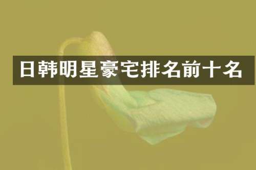 日韩明星豪宅排名前十名